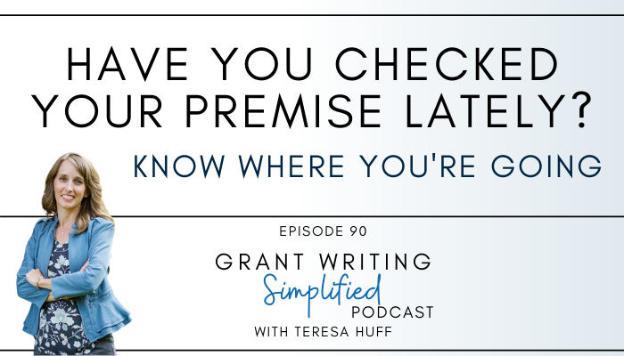 Do you know where you're going? Check your premise - Grant Writing Simplified Podcast with Teresa Huff, Episode 90