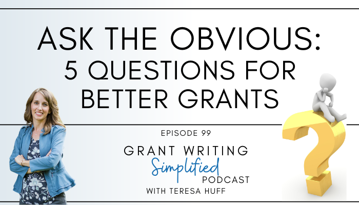 Ask the Obvious: 5 Questions for Better Grant Writing - Grant Writing Simplified Podcast with Teresa Huff, Episode 99